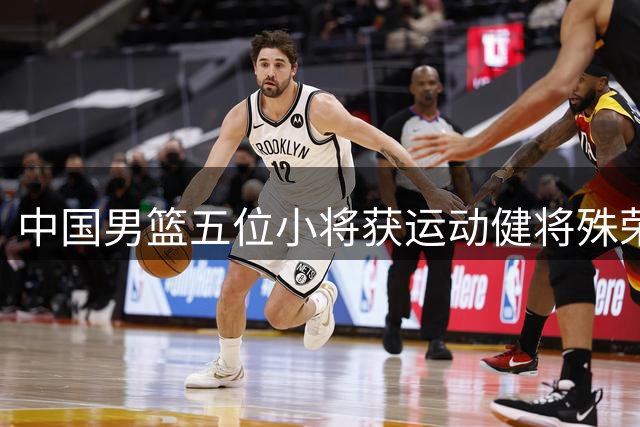 中国男篮五位小将获运动健将殊荣 世青赛表现获官方认可
