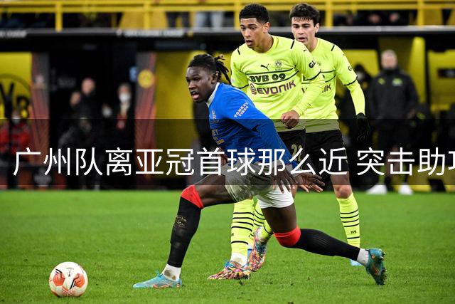 广州队离亚冠首球那么近 突击助攻满分射门悲剧！